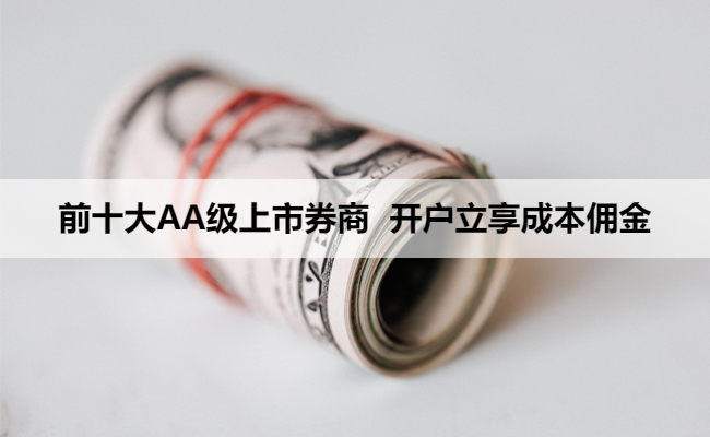 前十大AA级上市券商 开户立享成本佣金