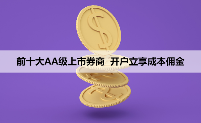 前十大AA级上市券商 开户立享成本佣金