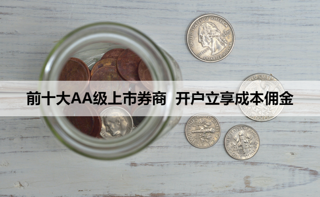 前十大AA级上市券商 开户立享成本佣金