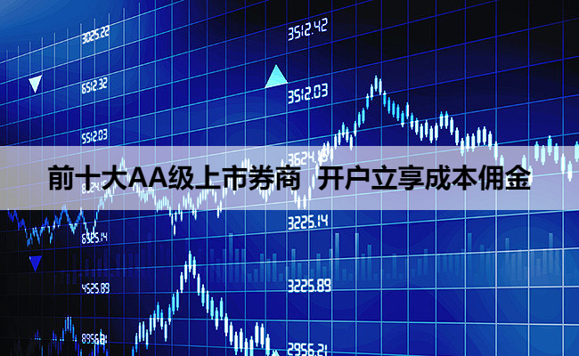 前十大AA级上市券商 开户立享成本佣金