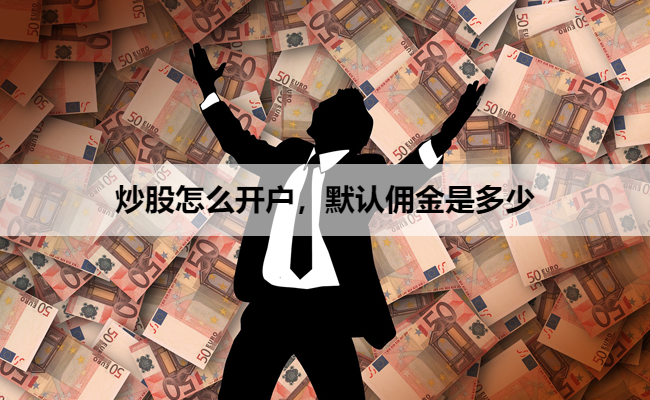 炒股怎么开户,默认佣金是多少