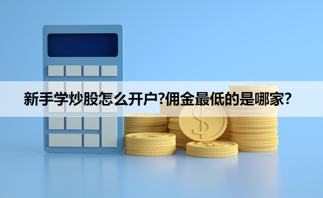 新手学炒股怎么开户?佣金最低的是哪家?