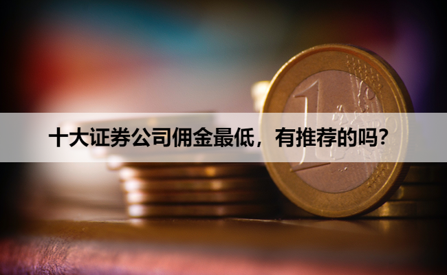 十大证券公司佣金最低，有推荐的吗？