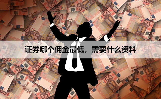 证券哪个佣金最低，需要什么资料