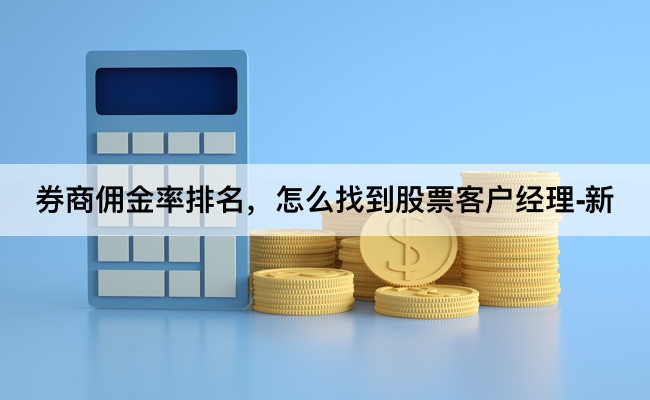 券商佣金率排名,怎么找到股票客户经理-新