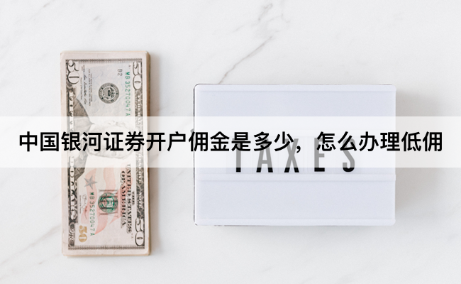 中国银河证券开户佣金是多少,怎么办理低佣