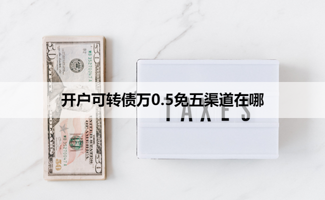 开户可转债万0.5免五渠道在哪