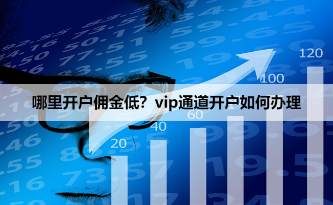 哪里开户佣金低?vip通道开户如何办理