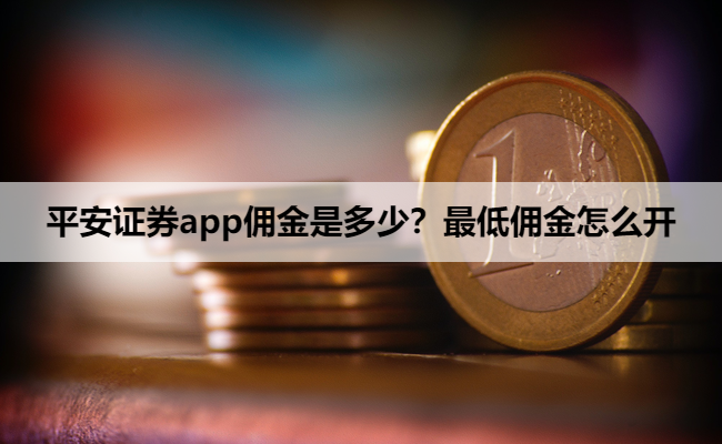 平安证券app佣金是多少？最低佣金怎么开