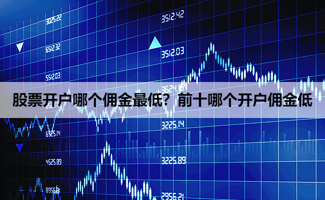 股票开户哪个佣金最低?前十哪个开户佣金低
