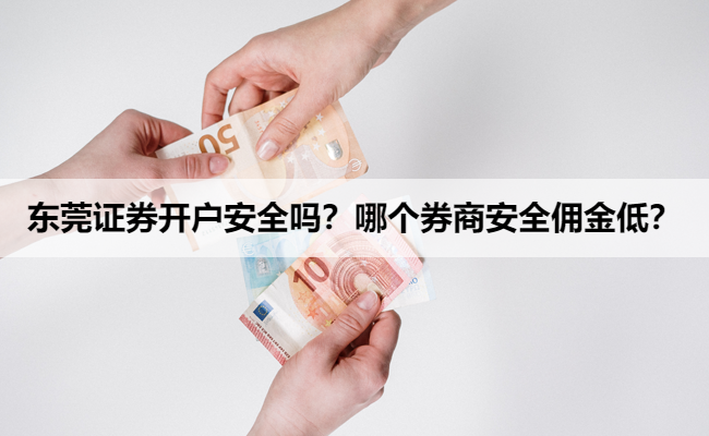 东莞证券开户安全吗?哪个券商安全佣金低?