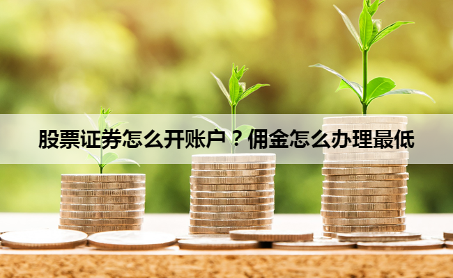 股票证券怎么开账户？佣金怎么办理最低