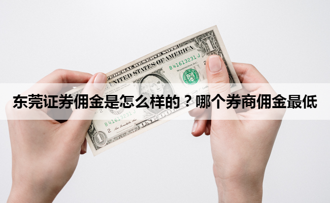 东莞证券佣金是怎么样的？哪个券商佣金最低