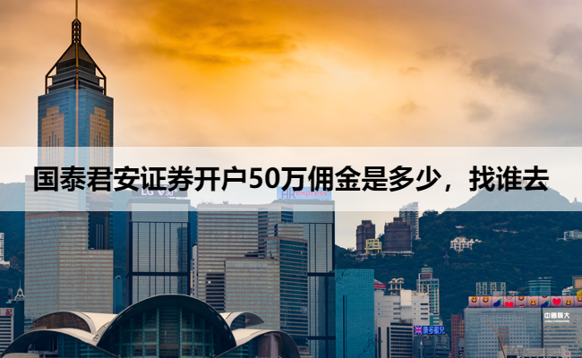 国泰君安证券开户50万佣金是多少,找谁去