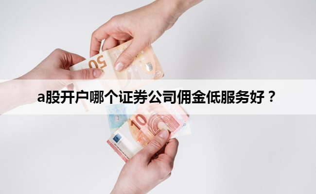 a股开户哪个证券公司佣金低服务好？