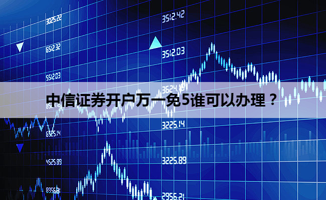 中信证券开户万一免5谁可以办理？