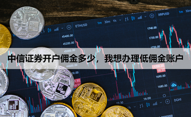 中信证券开户佣金多少,我想办理低佣金账户