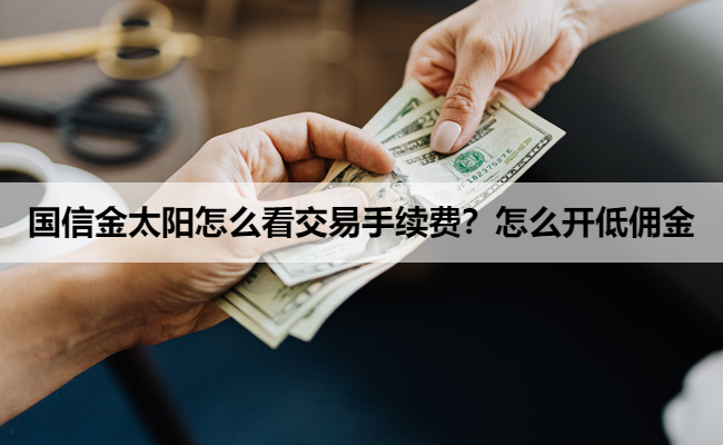 国信金太阳怎么看交易手续费？怎么开低佣金