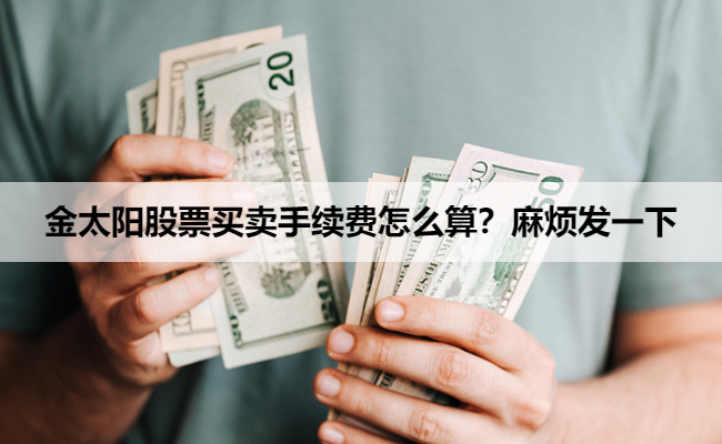 金太阳股票买卖手续费怎么算?麻烦发一下