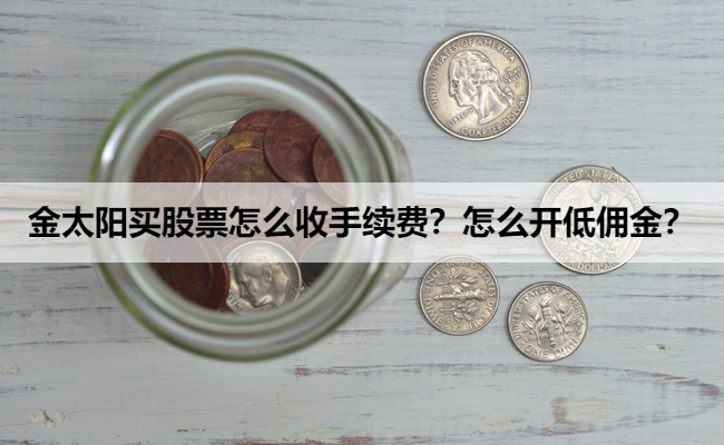 金太阳买股票怎么收手续费？怎么开低佣金？