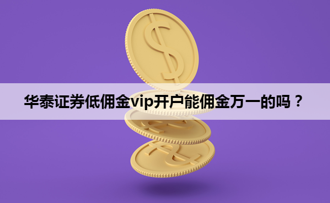 华泰证券低佣金vip开户能佣金万一的吗?