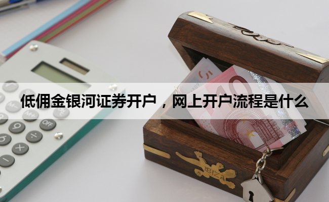 低佣金银河证券开户,网上开户流程是什么