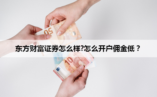东方财富证券怎么样?怎么开户佣金低?