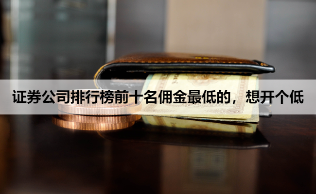 证券公司排行榜前十名佣金最低的，想开个低