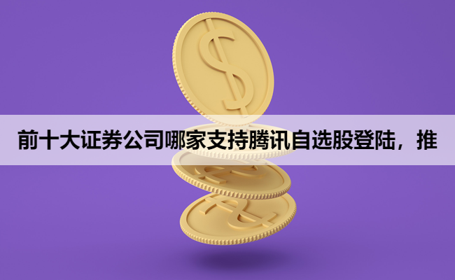 前十大证券公司哪家支持腾讯自选股登陆，推
