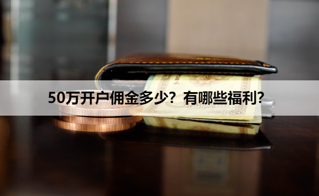 50万开户佣金多少?有哪些福利?