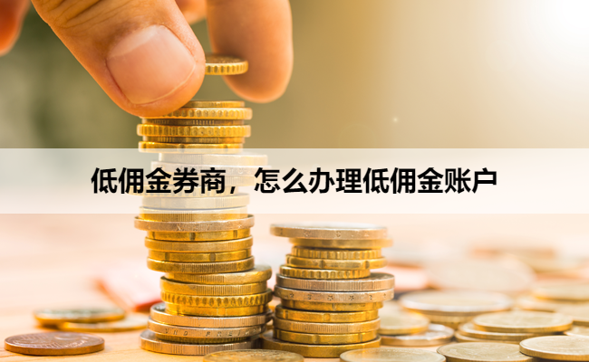 低佣金券商,怎么办理低佣金账户