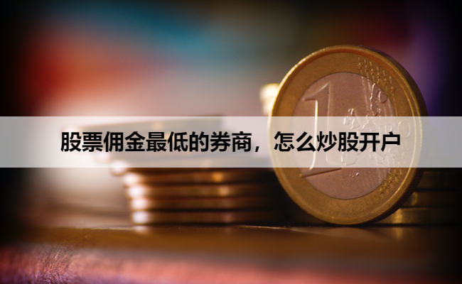 股票佣金最低的券商,怎么炒股开户