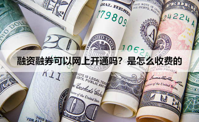 融资融券可以网上开通吗？是怎么收费的