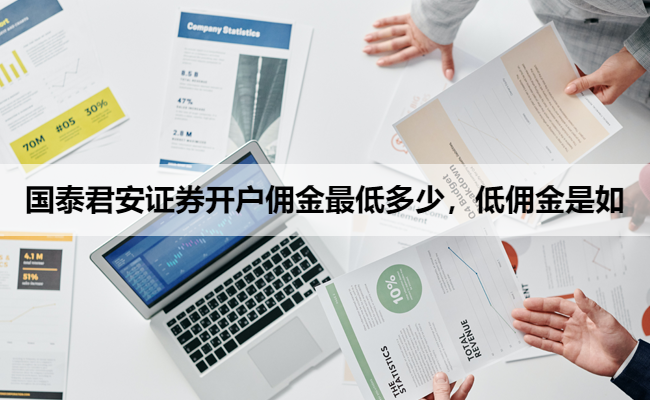 国泰君安证券开户佣金最低多少，低佣金是如