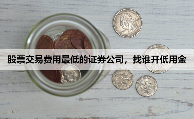 股票交易费用最低的证券公司,找谁开低用金