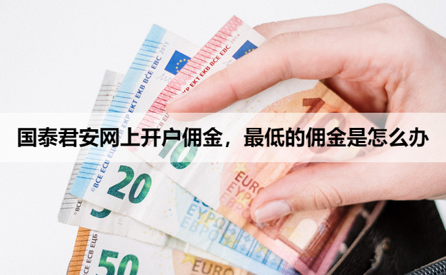 国泰君安网上开户佣金,最低的佣金是怎么办
