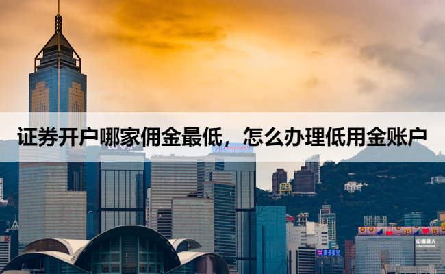 证券开户哪家佣金最低,怎么办理低用金账户