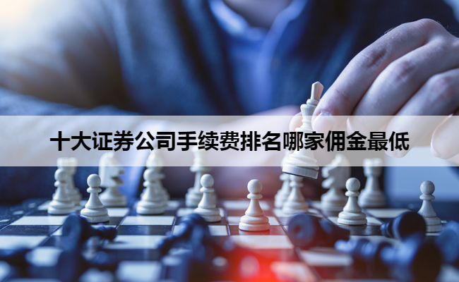 十大证券公司手续费排名哪家佣金最低