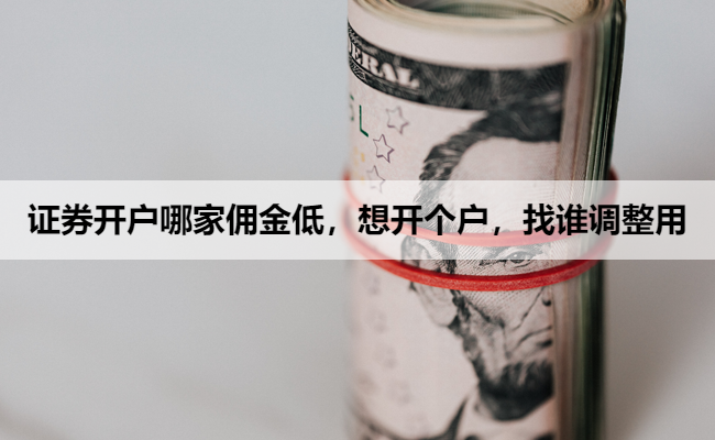 证券开户哪家佣金低,想开个户,找谁调整用