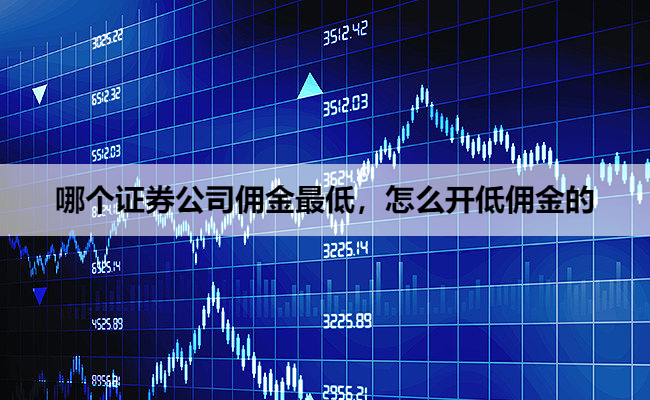 哪个证券公司佣金最低,怎么开低佣金的