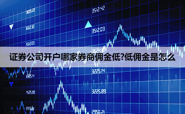 证券公司开户哪家券商佣金低?低佣金是怎么