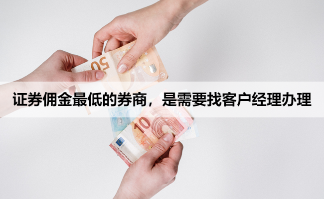 证券佣金最低的券商,是需要找客户经理办理