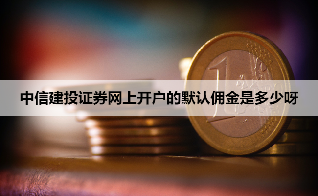 中信建投证券网上开户的默认佣金是多少呀