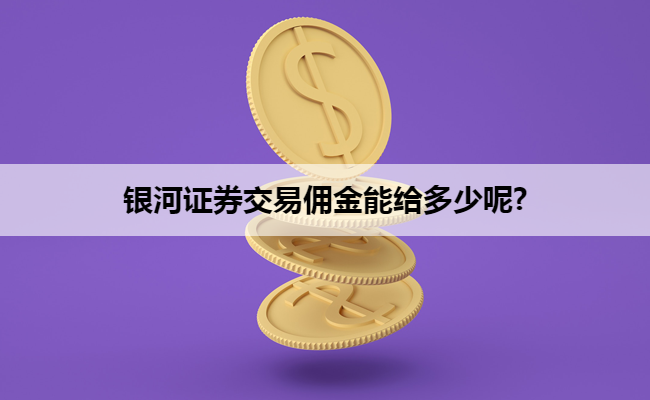 银河证券交易佣金能给多少呢?