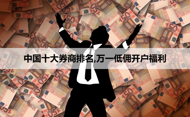 中国十大券商排名,万一低佣开户福利