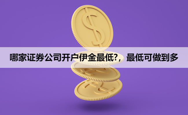 哪家证券公司开户伊金最低?,最低可做到多