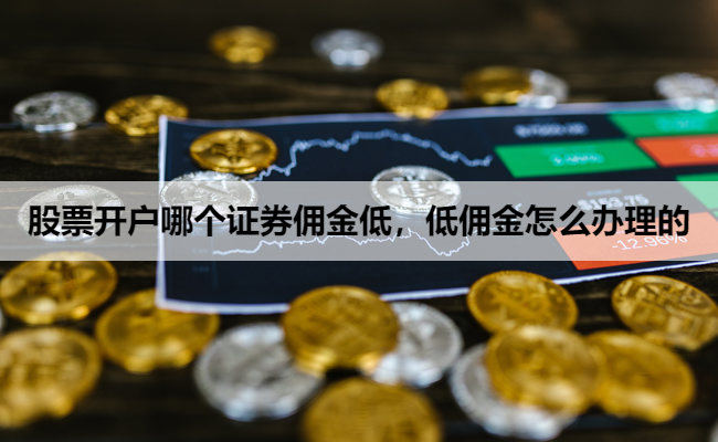 股票开户哪个证券佣金低，低佣金怎么办理的