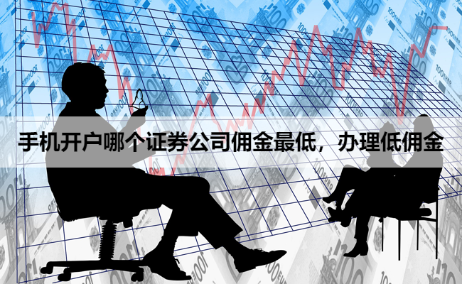 手机开户哪个证券公司佣金最低,办理低佣金