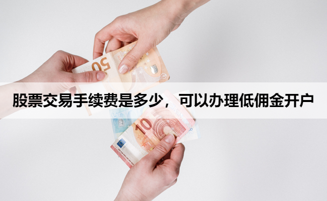 股票交易手续费是多少,可以办理低佣金开户