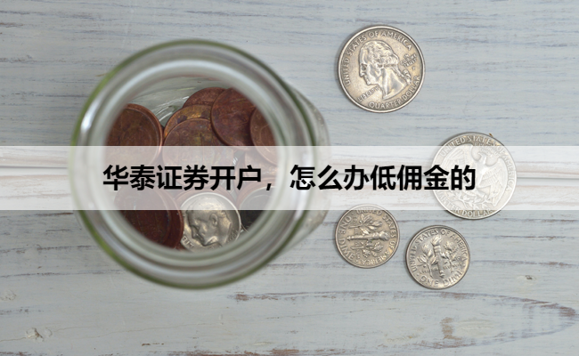 华泰证券开户,怎么办低佣金的